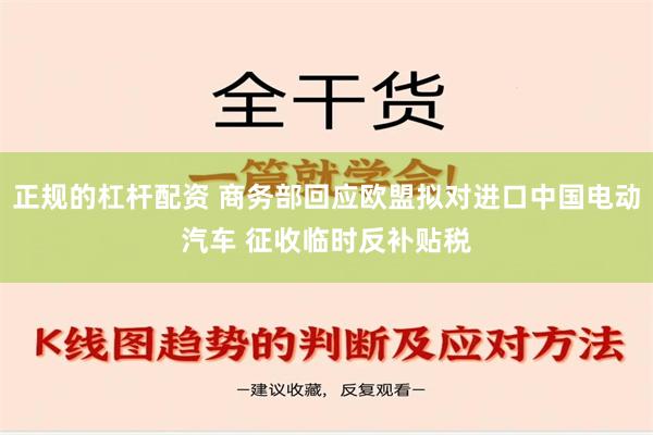 正规的杠杆配资 商务部回应欧盟拟对进口中国电动汽车 征收临时反补贴税