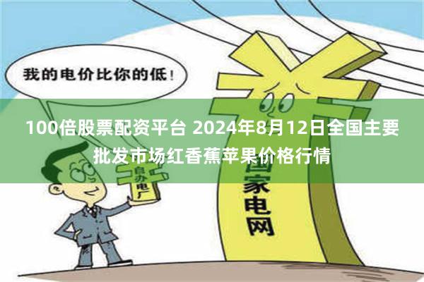 100倍股票配资平台 2024年8月12日全国主要批发市场红香蕉苹果价格行情