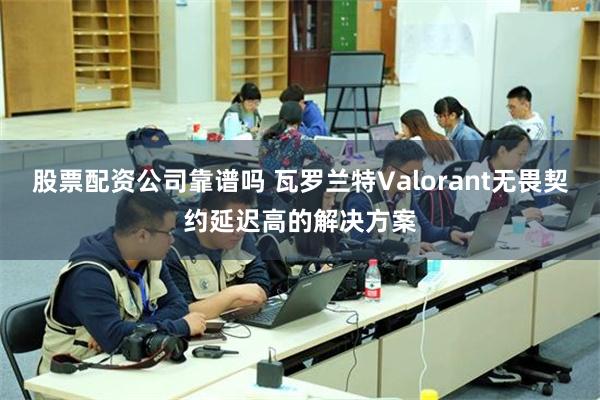 股票配资公司靠谱吗 瓦罗兰特Valorant无畏契约延迟高的解决方案