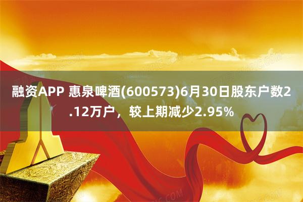 融资APP 惠泉啤酒(600573)6月30日股东户数2.12万户，较上期减少2.95%