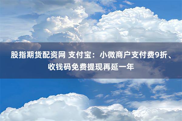 股指期货配资网 支付宝：小微商户支付费9折、收钱码免费提现再延一年