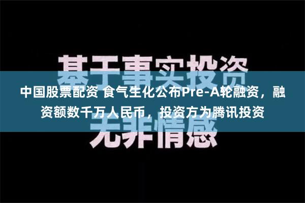 中国股票配资 食气生化公布Pre-A轮融资，融资额数千万人民币，投资方为腾讯投资