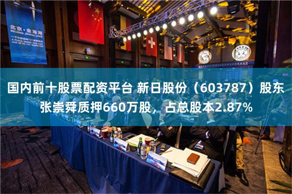 国内前十股票配资平台 新日股份（603787）股东张崇舜质押660万股，占总股本2.87%