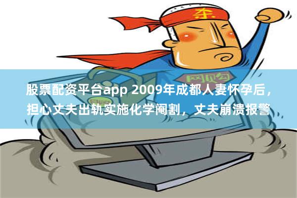 股票配资平台app 2009年成都人妻怀孕后，担心丈夫出轨实施化学阉割，丈夫崩溃报警