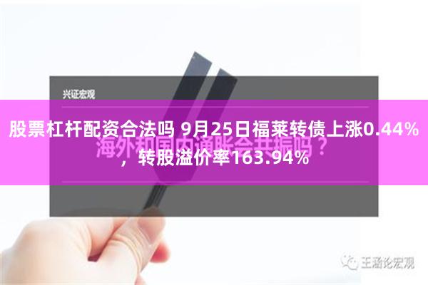 股票杠杆配资合法吗 9月25日福莱转债上涨0.44%，转股溢价率163.94%