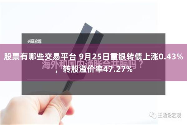 股票有哪些交易平台 9月25日重银转债上涨0.43%，转股溢价率47.27%