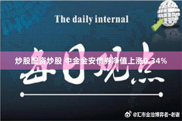 炒股配资炒股 中金金安债券净值上涨0.34%