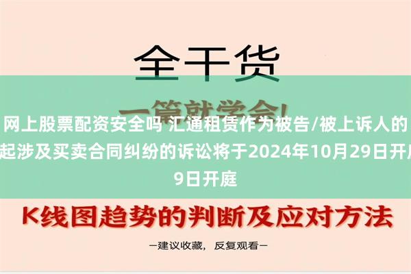 网上股票配资安全吗 汇通租赁作为被告/被上诉人的1起涉及买卖合同纠纷的诉讼将于2024年10月29日开庭