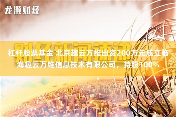 杠杆股票基金 北京趣云万维出资200万元成立临海趣云万维信息技术有限公司，持股100%