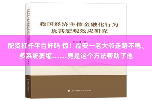 配资杠杆平台好吗 惊！福安一老大爷走路不稳、多系统萎缩……竟是这个方法帮助了他