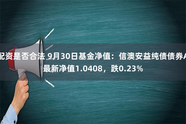 配资是否合法 9月30日基金净值：信澳安益纯债债券A最新净值1.0408，跌0.23%