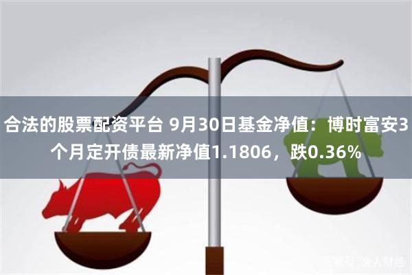 合法的股票配资平台 9月30日基金净值：博时富安3个月定开债最新净值1.1806，跌0.36%