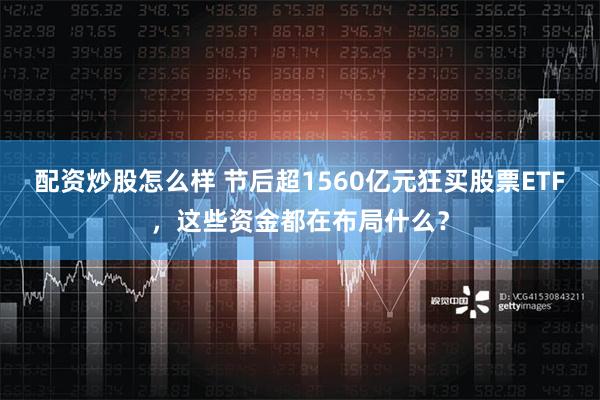 配资炒股怎么样 节后超1560亿元狂买股票ETF，这些资金都在布局什么？