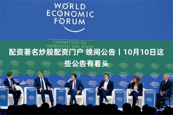 配资著名炒股配资门户 晚间公告丨10月10日这些公告有看头