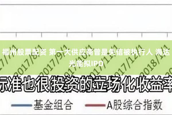 福州股票配资 第一大供应商曾是失信被执行人 海达光能拟IPO