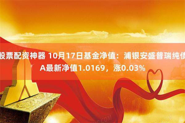 股票配资神器 10月17日基金净值：浦银安盛普瑞纯债A最新净值1.0169，涨0.03%