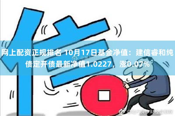 网上配资正规排名 10月17日基金净值：建信睿和纯债定开债最新净值1.0227，涨0.07%