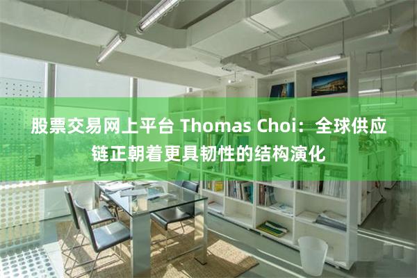 股票交易网上平台 Thomas Choi：全球供应链正朝着更具韧性的结构演化