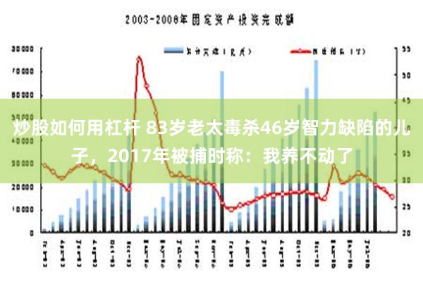 炒股如何用杠杆 83岁老太毒杀46岁智力缺陷的儿子，2017年被捕时称：我养不动了