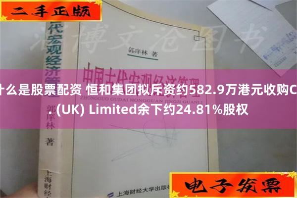 什么是股票配资 恒和集团拟斥资约582.9万港元收购C.J. (UK) Limited余下约24.81%股权