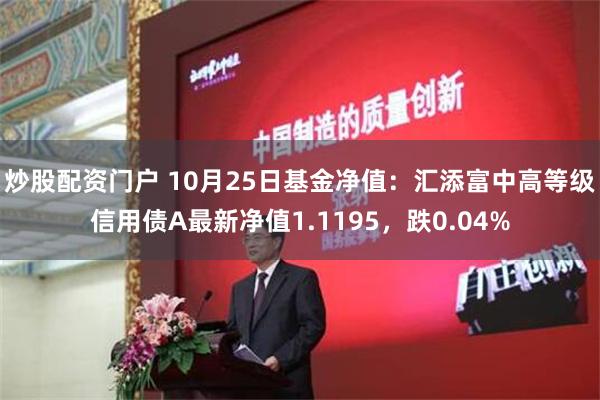 炒股配资门户 10月25日基金净值：汇添富中高等级信用债A最新净值1.1195，跌0.04%