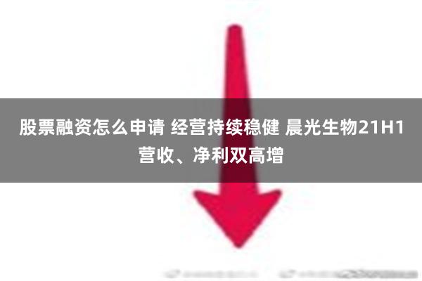 股票融资怎么申请 经营持续稳健 晨光生物21H1营收、净利双高增