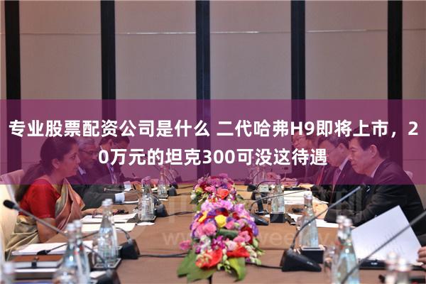 专业股票配资公司是什么 二代哈弗H9即将上市，20万元的坦克300可没这待遇