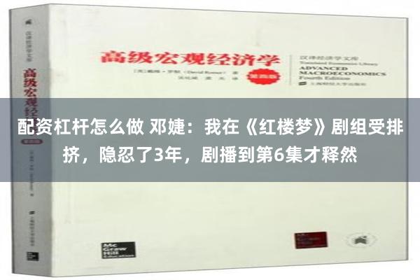 配资杠杆怎么做 邓婕：我在《红楼梦》剧组受排挤，隐忍了3年，剧播到第6集才释然