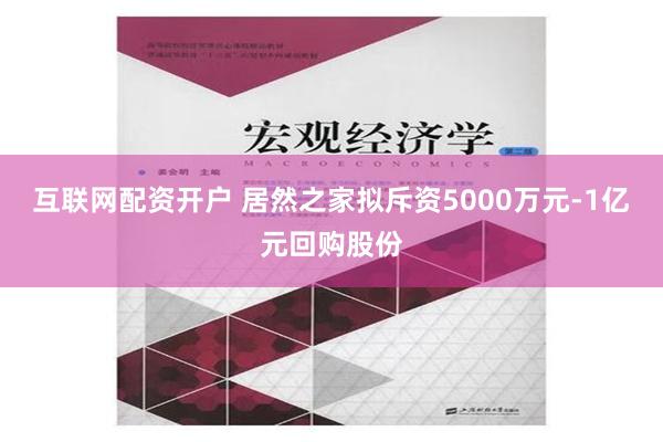 互联网配资开户 居然之家拟斥资5000万元-1亿元回购股份