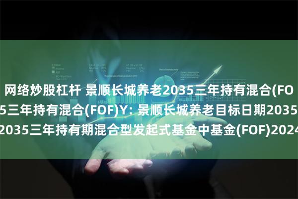 网络炒股杠杆 景顺长城养老2035三年持有混合(FOF)A,景顺长城养老2035三年持有混合(FOF)Y: 景顺长城养老目标日期2035三年持有期混合型发起式基金中基金(FOF)2024年第3号更新招募说明书