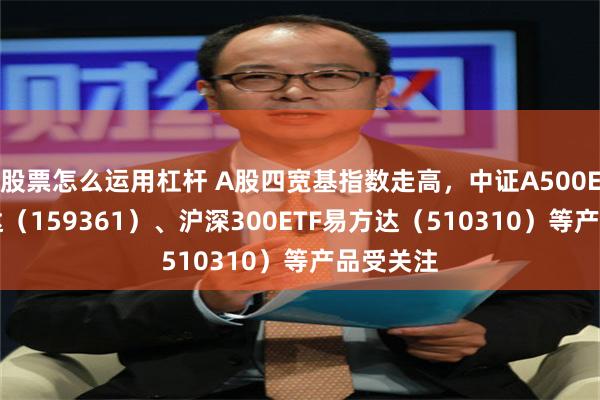 股票怎么运用杠杆 A股四宽基指数走高，中证A500ETF易方达（159361）、沪深300ETF易方达（510310）等产品受关注