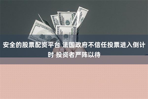 安全的股票配资平台 法国政府不信任投票进入倒计时 投资者严阵以待