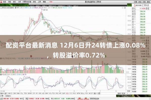 配资平台最新消息 12月6日升24转债上涨0.08%，转股溢价率0.72%