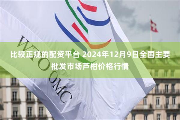 比较正规的配资平台 2024年12月9日全国主要批发市场芦柑价格行情