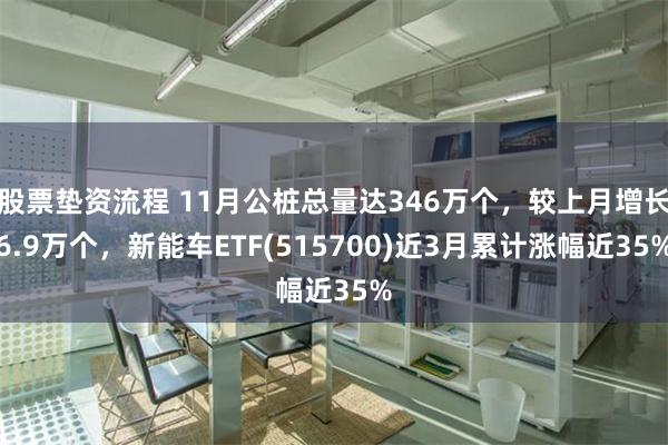 股票垫资流程 11月公桩总量达346万个，较上月增长6.9万个，新能车ETF(515700)近3月累计涨幅近35%