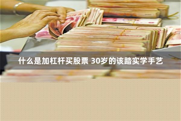 什么是加杠杆买股票 30岁的该踏实学手艺