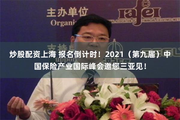 炒股配资上海 报名倒计时！2021（第九届）中国保险产业国际峰会邀您三亚见！