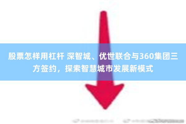 股票怎样用杠杆 深智城、优世联合与360集团三方签约，探索智慧城市发展新模式