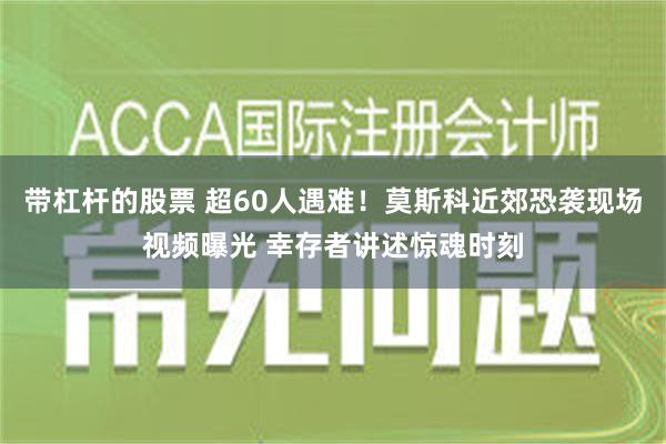 带杠杆的股票 超60人遇难！莫斯科近郊恐袭现场视频曝光 幸存者讲述惊魂时刻