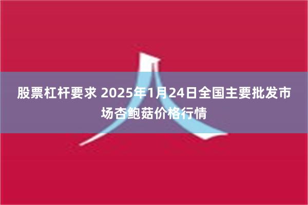 股票杠杆要求 2025年1月24日全国主要批发市场杏鲍菇价格行情