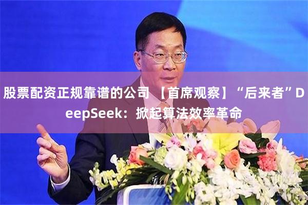 股票配资正规靠谱的公司 【首席观察】“后来者”DeepSeek：掀起算法效率革命