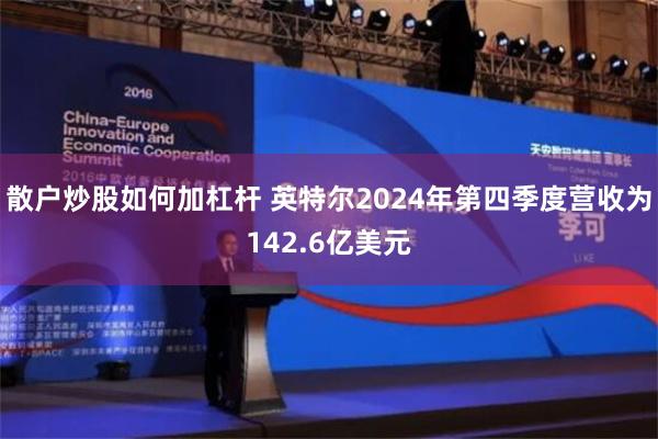 散户炒股如何加杠杆 英特尔2024年第四季度营收为142.6亿美元