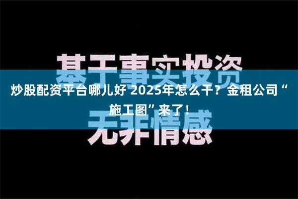 炒股配资平台哪儿好 2025年怎么干？金租公司“施工图”来了！