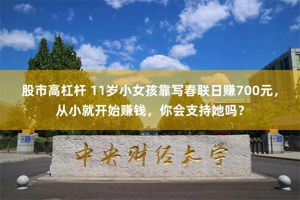 股市高杠杆 11岁小女孩靠写春联日赚700元，从小就开始赚钱，你会支持她吗？