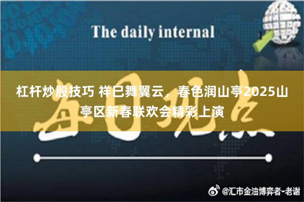 杠杆炒股技巧 祥巳舞翼云，春色润山亭2025山亭区新春联欢会精彩上演