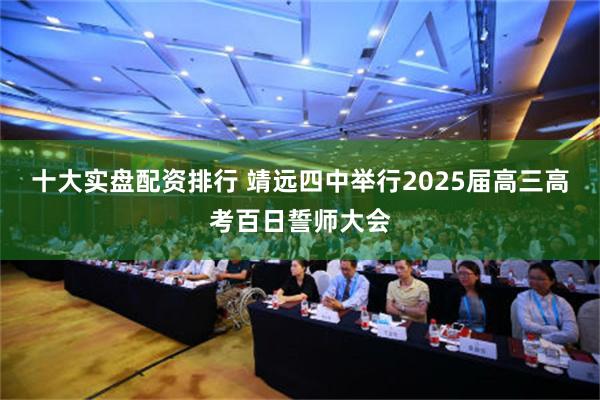 十大实盘配资排行 靖远四中举行2025届高三高考百日誓师大会