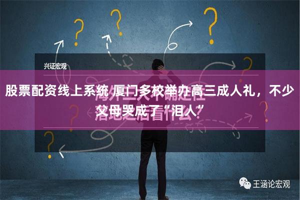 股票配资线上系统 厦门多校举办高三成人礼，不少父母哭成了“泪人”